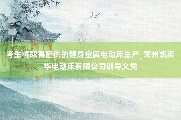 考生将取得招供的健身金属电动床生产_莱州凯英华电动床有限公司训导文凭